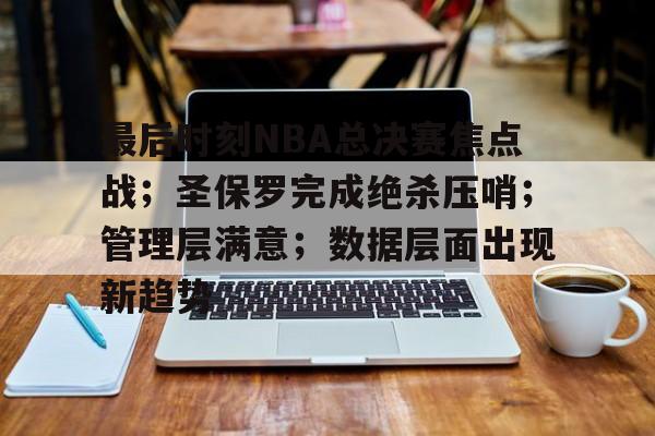 关于最后时刻NBA总决赛焦点战；圣保罗完成绝杀压哨；管理层满意；数据层面出现新趋势的信息-开云
