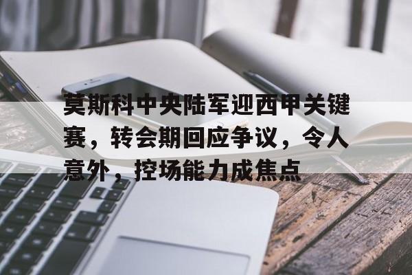 莫斯科中央陆军迎西甲关键赛，转会期回应争议，令人意外，控场能力成焦点的简单介绍-英雄联盟投注