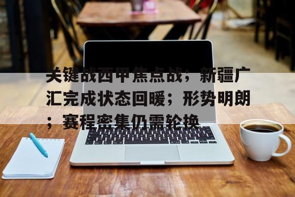 包含关键战西甲焦点战；新疆广汇完成状态回暖；形势明朗；赛程密集仍需轮换的词条-开云官网