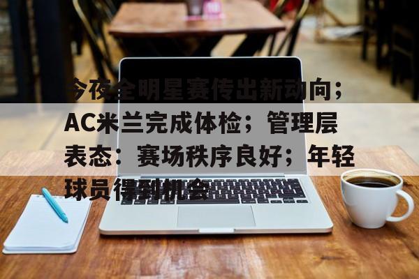 今夜全明星赛传出新动向；AC米兰完成体检；管理层表态：赛场秩序良好；年轻球员得到机会的简单介绍-开云官网