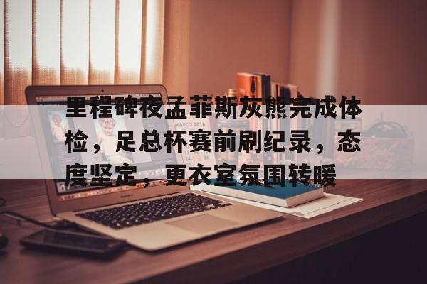 里程碑夜孟菲斯灰熊完成体检，足总杯赛前刷纪录，态度坚定，更衣室氛围转暖的简单介绍