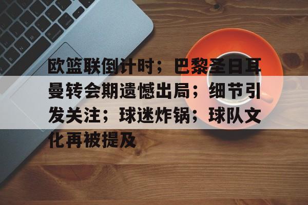 欧篮联倒计时;巴黎圣日耳曼转会期遗憾出局;细节引发关注;球迷炸锅;球队文化再被提及的简单介绍 欧篮联倒计时;巴黎圣日耳曼转会期遗憾出局;细节引发关注;球迷炸锅;球队文化再被提及的简单介绍